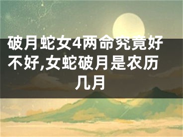破月蛇女4两命究竟好不好,女蛇破月是农历几月