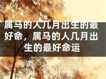 属马的人几月出生的最好命，属马的人几月出生的最好命运