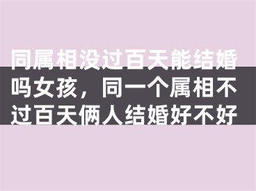 同属相没过百天能结婚吗女孩,同一个属相不过百天俩人结婚好不好