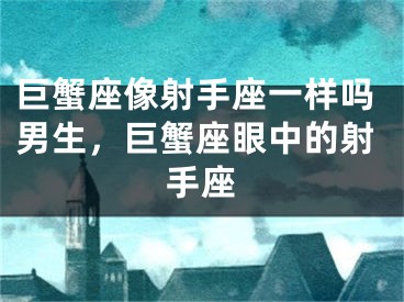 巨蟹座像射手座一样吗男生，巨蟹座眼中的射手座