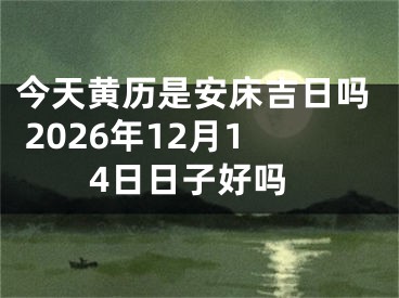 今天黄历是安床吉日吗 2026年12月14日日子好吗