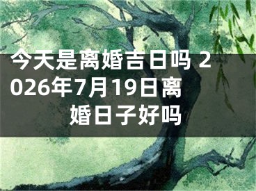 今天是离婚吉日吗 2026年7月19日离婚日子好吗