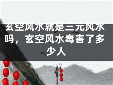 玄空风水就是三元风水吗，玄空风水毒害了多少人