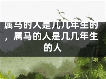 属马的人是几几年生的，属马的人是几几年生的人