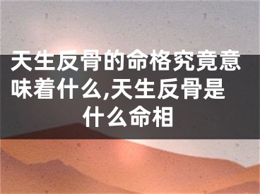天生反骨的命格究竟意味着什么,天生反骨是什么命相