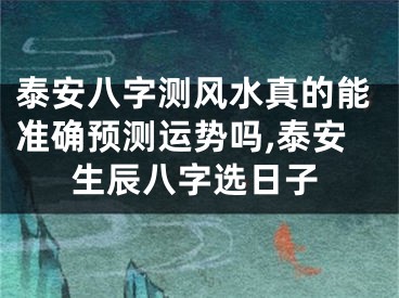 泰安八字测风水真的能准确预测运势吗,泰安生辰八字选日子
