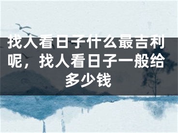找人看日子什么最吉利呢，找人看日子一般给多少钱