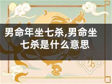 男命年坐七杀,男命坐七杀是什么意思