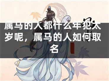属马的人都什么年犯太岁呢，属马的人如何取名