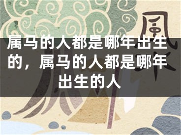 属马的人都是哪年出生的，属马的人都是哪年出生的人