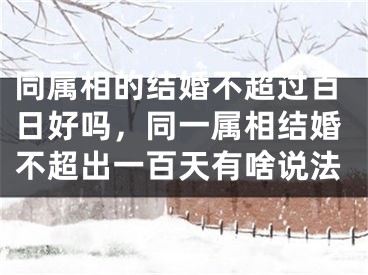 同属相的结婚不超过百日好吗,同一属相结婚不超出一百天有啥说法