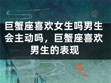 巨蟹座喜欢女生吗男生会主动吗，巨蟹座喜欢男生的表现