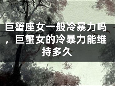 巨蟹座女一般冷暴力吗，巨蟹女的冷暴力能维持多久