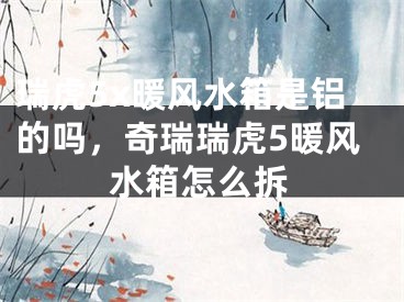 瑞虎5x暖风水箱是铝的吗，奇瑞瑞虎5暖风水箱怎么拆