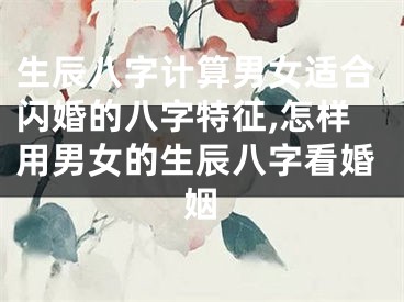 生辰八字计算男女适合闪婚的八字特征,怎样用男女的生辰八字看婚姻