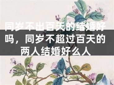 同岁不出百天的结婚好吗，同岁不超过百天的两人结婚好么人