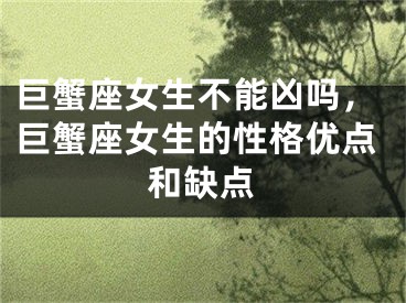 巨蟹座女生不能凶吗,巨蟹座女生的性格优点和缺点