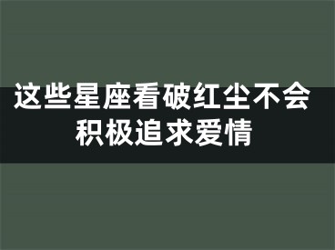 这些星座看破红尘不会积极追求爱情
