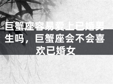 巨蟹座容易爱上已婚男生吗，巨蟹座会不会喜欢已婚女