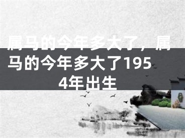 属马的今年多大了，属马的今年多大了1954年出生