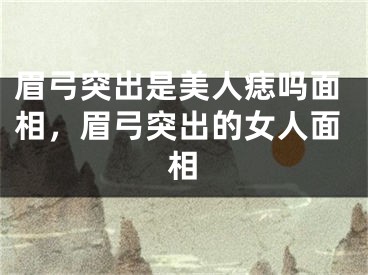 眉弓突出是美人痣吗面相，眉弓突出的女人面相