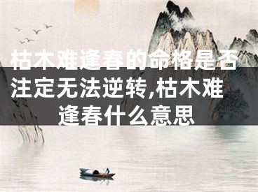 枯木难逢春的命格是否注定无法逆转,枯木难逢春什么意思