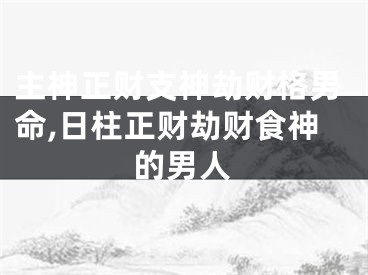 主神正财支神劫财格男命,日柱正财劫财食神的男人