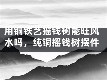 用铜铁艺摇钱树能旺风水吗，纯铜摇钱树摆件