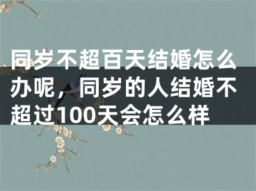 同岁不超百天结婚怎么办呢，同岁的人结婚不超过100天会怎么样