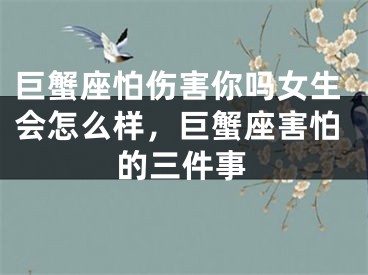 巨蟹座怕伤害你吗女生会怎么样，巨蟹座害怕的三件事