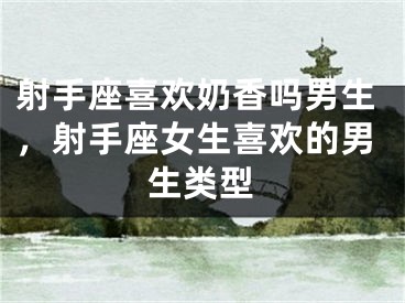 射手座喜欢奶香吗男生，射手座女生喜欢的男生类型