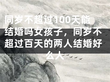 同岁不超过100天能结婚吗女孩子，同岁不超过百天的两人结婚好么人