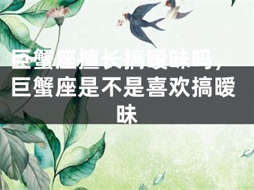 巨蟹座擅长搞暧昧吗，巨蟹座是不是喜欢搞暧昧