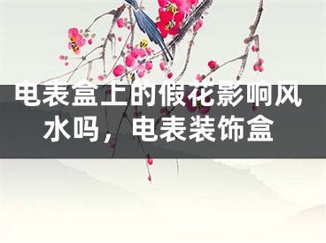 电表盒上的假花影响风水吗，电表装饰盒