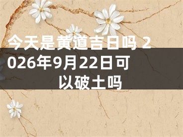 今天是黄道吉日吗 2026年9月22日可以破土吗