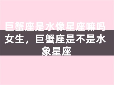 巨蟹座是水像星座嘛吗女生，巨蟹座是不是水象星座