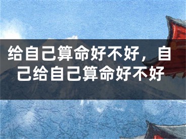 给自己算命好不好，自己给自己算命好不好
