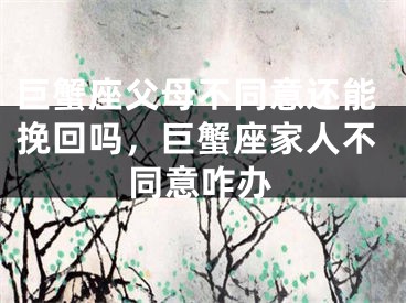 巨蟹座父母不同意还能挽回吗，巨蟹座家人不同意咋办