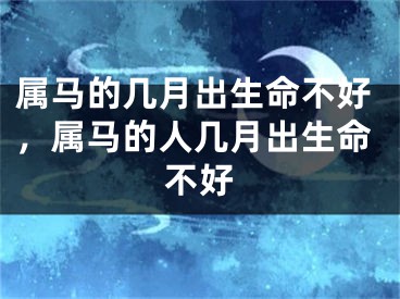 属马的几月出生命不好，属马的人几月出生命不好