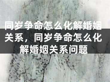 同岁争命怎么化解婚姻关系，同岁争命怎么化解婚姻关系问题