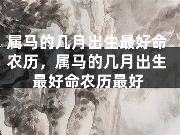 属马的几月出生最好命农历，属马的几月出生最好命农历最好