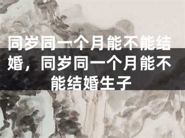 同岁同一个月能不能结婚，同岁同一个月能不能结婚生子