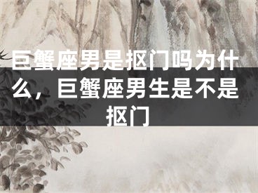 巨蟹座男是抠门吗为什么,巨蟹座男生是不是抠门