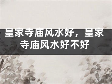 皇家寺庙风水好，皇家寺庙风水好不好