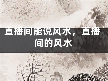 直播间能说风水，直播间的风水