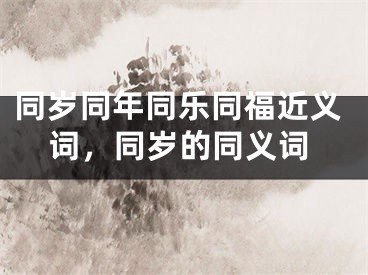 同岁同年同乐同福近义词，同岁的同义词
