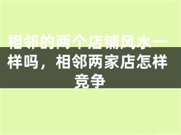 相邻的两个店铺风水一样吗，相邻两家店怎样竞争