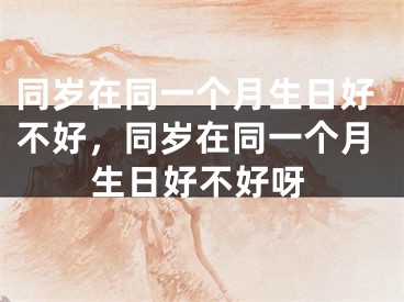 同岁在同一个月生日好不好，同岁在同一个月生日好不好呀