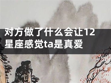 对方做了什么会让12星座感觉ta是真爱 