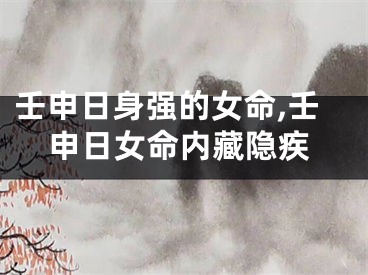 壬申日身强的女命,壬申日女命内藏隐疾